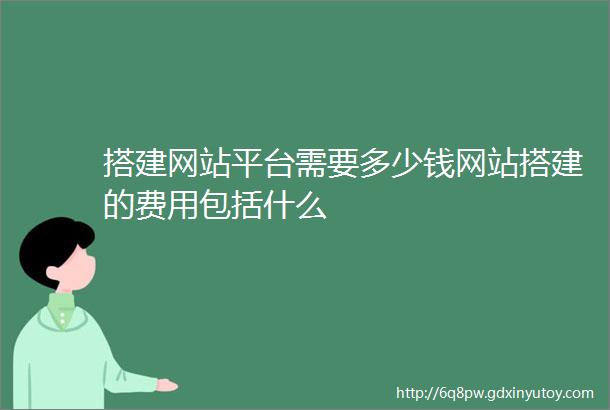 搭建网站平台需要多少钱网站搭建的费用包括什么